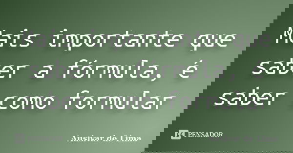 Mais importante que saber a fórmula, é saber como formular... Frase de Ausivar de Lima.