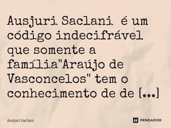 Ausjuri Saclani é um código indecifrável que somente a família "Araújo de Vasconcelos" tem o conhecimento de de descriptografá-lo.... Frase de Ausjuri Saclani.