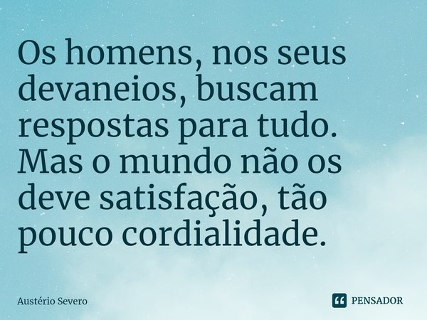 ⁠Os homens, nos seus devaneios, buscam respostas para tudo. Mas o mundo não os deve satisfação, tão pouco cordialidade.... Frase de Austério Severo.