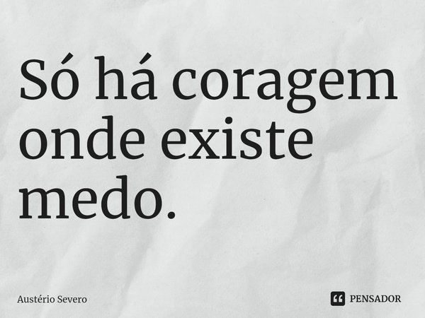 ⁠Só há coragem onde existe medo.... Frase de Austério Severo.