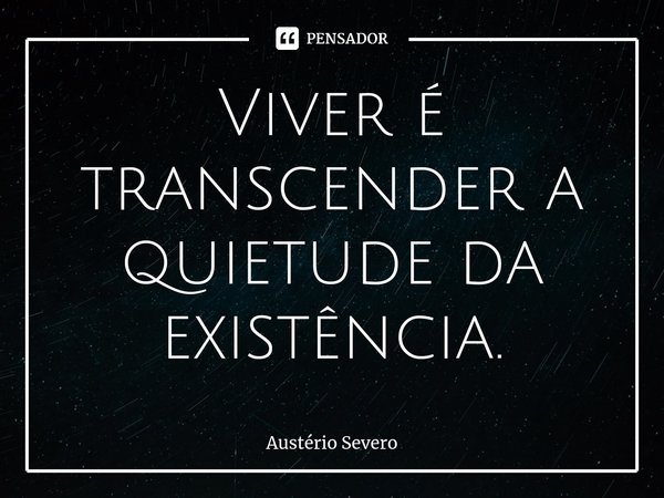 ⁠Viver é transcender a quietude da existência.... Frase de Austério Severo.