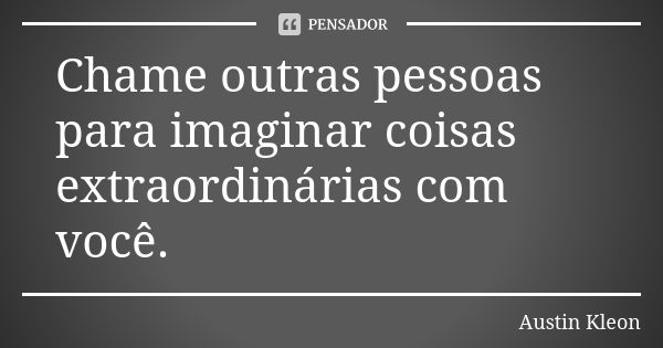 Chame outras pessoas para imaginar coisas extraordinárias com você.... Frase de Austin Kleon.