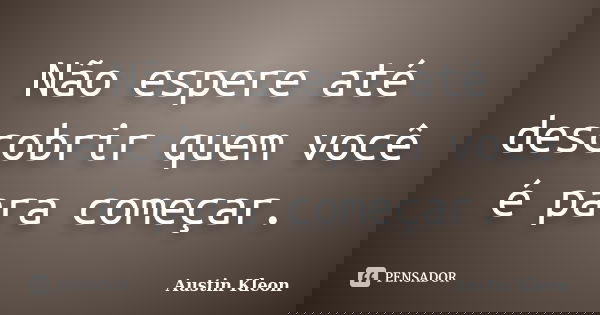 Não espere até descobrir quem você é para começar.... Frase de Austin Kleon.