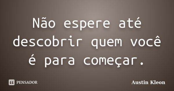 Não espere até descobrir quem você é para começar.... Frase de Austin Kleon.