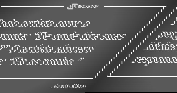 Todo artista ouve a pergunta: “De onde tira suas ideias?” O artista sincero responde: “Eu as roubo.”... Frase de Austin Kleon.