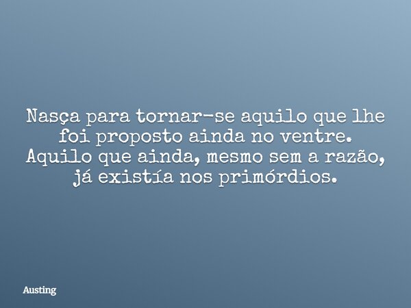Nasça para tornar-se aquilo que lhe foi proposto ainda no ventre. Aquilo que ainda, mesmo sem a razão, já existía nos primórdios.... Frase de Austing.
