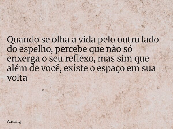 Quando se olha a vida pelo outro lado do espelho, percebe que não só enxerga o seu reflexo, mas sim que além de você, existe o espaço em sua volta... Frase de Austing.