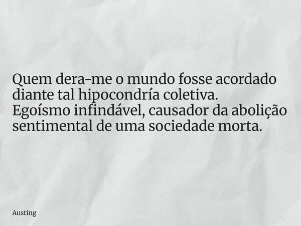 Quem dera-me o mundo fosse ⁠acordado diante tal hipocondría coletiva. Egoísmo infindável, causador da abolição sentimental de uma sociedade morta.... Frase de Austing.