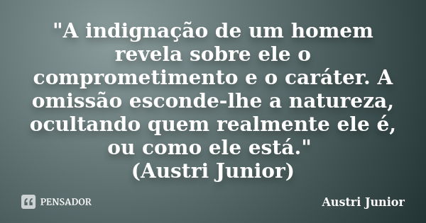 "A indignação de um homem revela sobre ele o comprometimento e o caráter. A omissão esconde-lhe a natureza, ocultando quem realmente ele é, ou como ele est... Frase de Austri Junior.