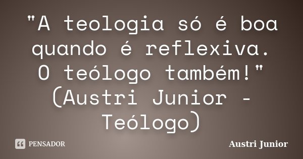 "A teologia só é boa quando é reflexiva. O teólogo também!" (Austri Junior - Teólogo)... Frase de Austri Junior.