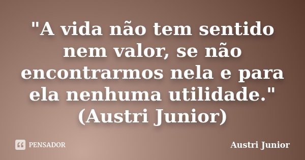 "A vida não tem sentido nem valor, se não encontrarmos nela e para ela nenhuma utilidade." (Austri Junior)... Frase de Austri Junior.