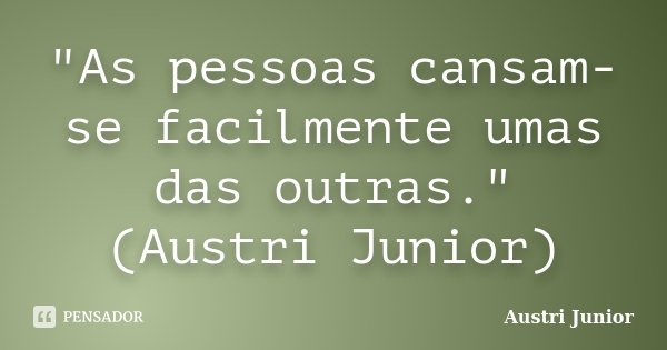 "As pessoas cansam-se facilmente umas das outras." (Austri Junior)... Frase de Austri Junior.