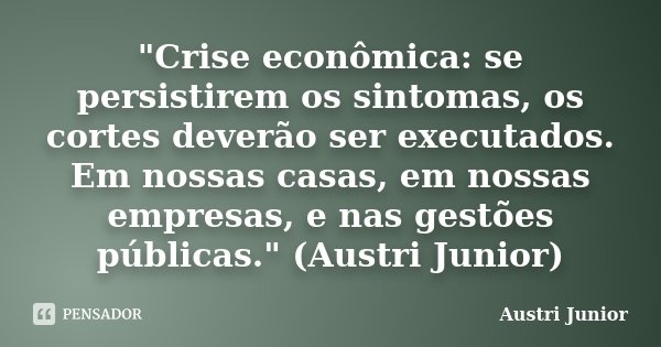 "Crise econômica: se persistirem os sintomas, os cortes deverão ser executados. Em nossas casas, em nossas empresas, e nas gestões públicas." (Austri ... Frase de Austri Junior.