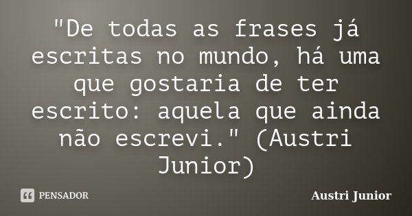 "De todas as frases já escritas no mundo, há uma que gostaria de ter escrito: aquela que ainda não escrevi." (Austri Junior)... Frase de Austri Junior.