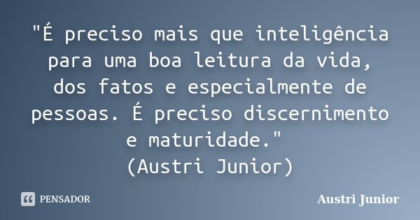 "É preciso mais que inteligência para uma boa leitura da vida, dos fatos e especialmente de pessoas. É preciso discernimento e maturidade." (Austri Ju... Frase de Austri Junior.