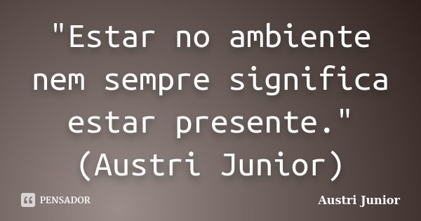 "Estar no ambiente nem sempre significa estar presente." (Austri Junior)... Frase de Austri Junior.