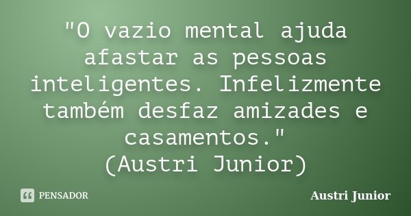 "O vazio mental ajuda afastar as pessoas inteligentes. Infelizmente também desfaz amizades e casamentos." (Austri Junior)... Frase de Austri Junior.