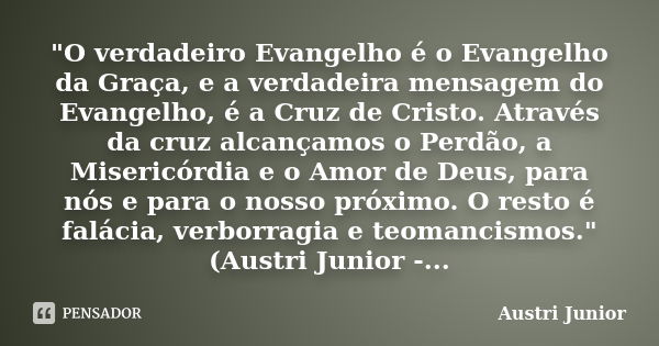 "O verdadeiro Evangelho é o Evangelho da Graça, e a verdadeira mensagem do Evangelho, é a Cruz de Cristo. Através da cruz alcançamos o Perdão, a Misericórd... Frase de Austri Junior.