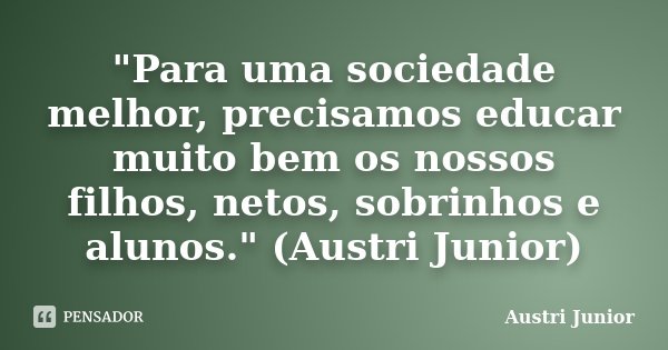 "Para uma sociedade melhor, precisamos educar muito bem os nossos filhos, netos, sobrinhos e alunos." (Austri Junior)... Frase de Austri Junior.