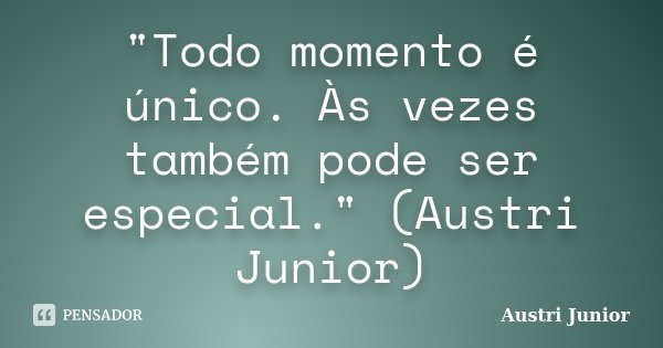 "Todo momento é único. Às vezes também pode ser especial." (Austri Junior)... Frase de Austri Junior.