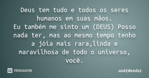 Deus tem tudo e todos os seres humanos em suas mãos. Eu também me sinto um (DEUS) Posso nada ter, mas ao mesmo tempo tenho a jóia mais rara,linda e maravilhosa ... Frase de aut(denis).