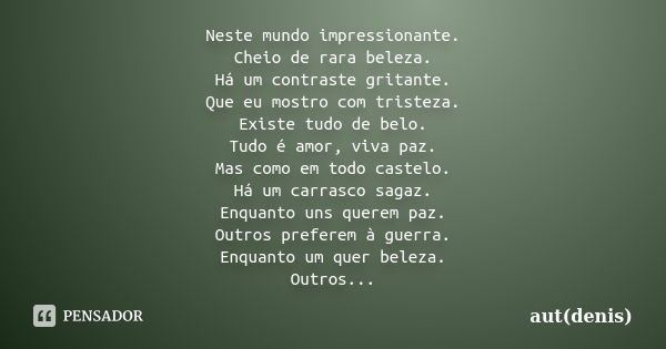 Neste mundo impressionante. Cheio de rara beleza. Há um contraste gritante. Que eu mostro com tristeza. Existe tudo de belo. Tudo é amor, viva paz. Mas como em ... Frase de aut(denis).