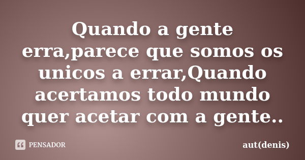 Quando a gente erra,parece que somos os unicos a errar,Quando acertamos todo mundo quer acetar com a gente..... Frase de aut(denis).