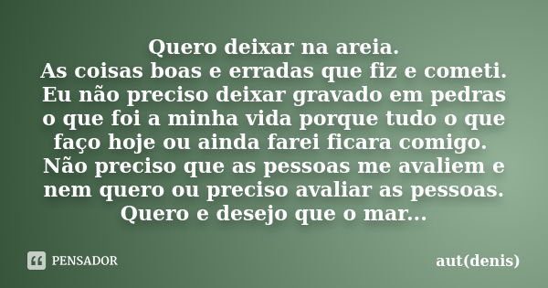 Quero deixar na areia. As coisas boas e erradas que fiz e cometi. Eu não preciso deixar gravado em pedras o que foi a minha vida porque tudo o que faço hoje ou ... Frase de aut(denis).