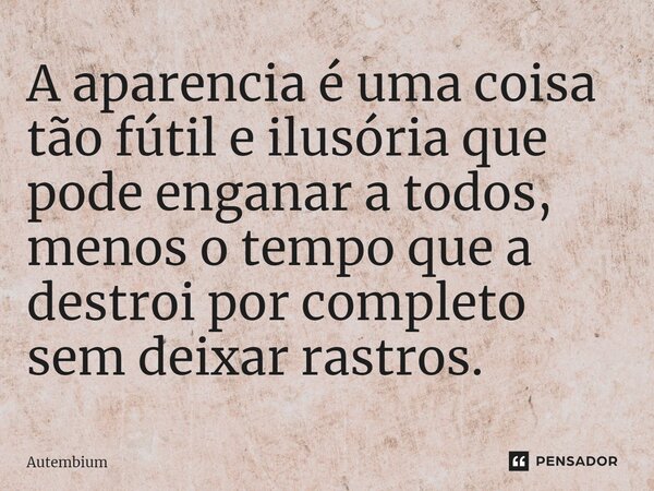 A aparência é uma coisa tão fútil e ilusória que pode enganar a todos, menos o tempo que a destrói por completo sem deixar rastros.... Frase de Autembium.