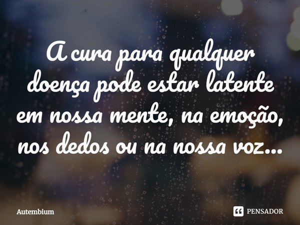 ⁠A cura para qualquer doença pode estar latente em nossa mente, na emoção, nos dedos ou na nossa voz...... Frase de Autembium.