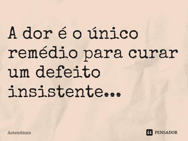 ⁠A dor é o único remédio para curar um defeito insistente...... Frase de Autembium.