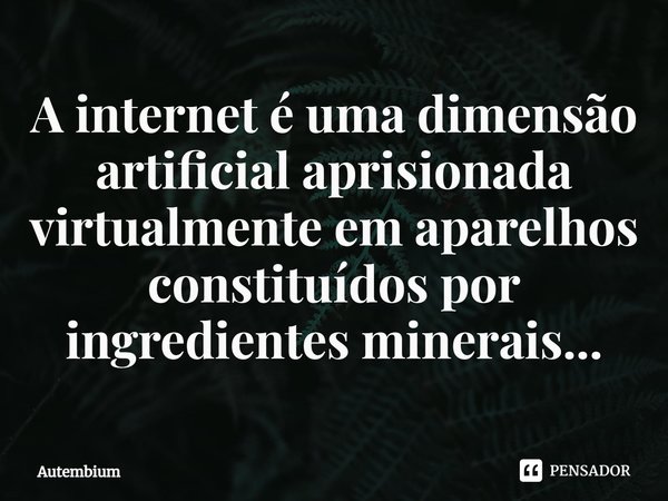 ⁠A internet é uma dimensão artificial aprisionada virtualmente em aparelhos constituídos por ingredientes minerais...... Frase de Autembium.