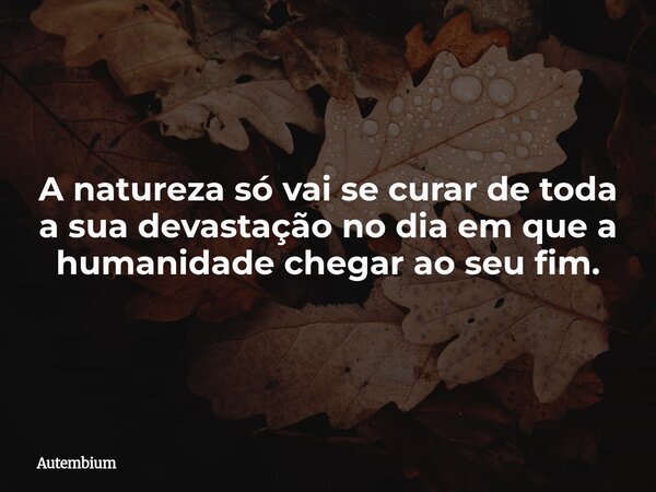 A natureza só vai se curar de toda a sua devastação no dia em que a humanidade chegar ao seu fim.... Frase de Autembium.