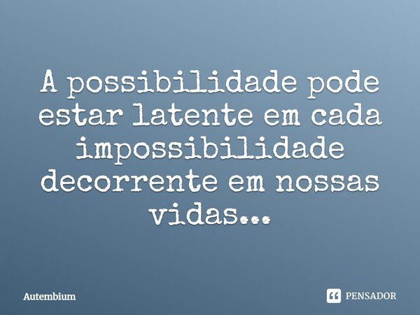 ⁠A possibilidade pode estar latente em cada impossibilidade decorrente em nossas vidas...... Frase de Autembium.