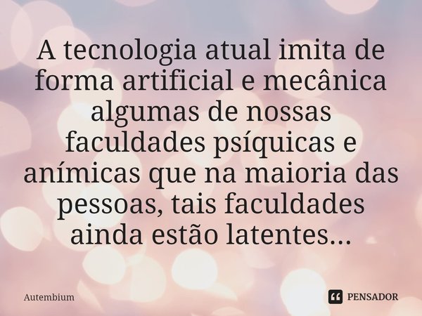 ⁠A tecnologia atual imita de forma artificial e mecânica algumas de nossas faculdades psíquicas e anímicas que na maioria das pessoas, tais faculdades ainda est... Frase de Autembium.