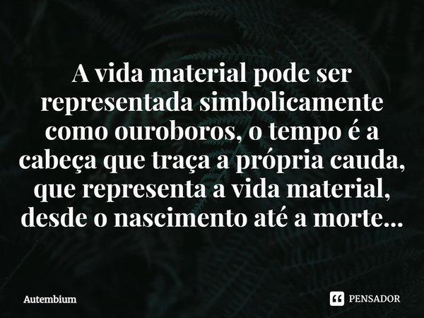 ⁠A vida material pode ser representada simbolicamente como ouroboros, o tempo é a cabeça que traça a própria cauda, que representa a vida material, desde o nasc... Frase de Autembium.