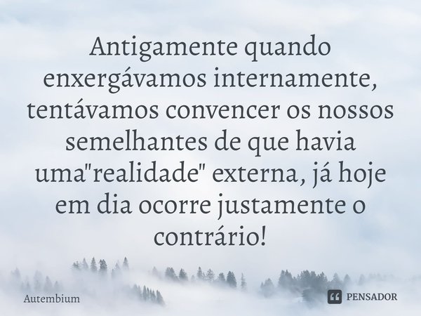 Antigamente quando enxergávamos internamente, tentávamos convencer os nossos semelhantes de que havia uma "realidade" externa, já hoje em dia ocorre j... Frase de Autembium.