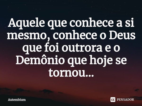 Aquele que conhece a si mesmo, conhece o Deus que foi outrora⁠ e o Demônio que hoje se tornou...... Frase de Autembium.