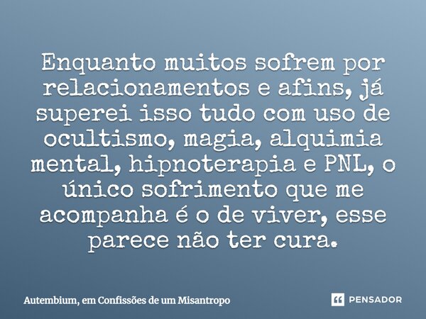 ⁠Enquanto muitos sofrem por relacionamentos e afins, já superei isso tudo com uso de ocultismo, magia, alquimia mental, hipnoterapia e PNL, o único sofrimento q... Frase de Autembium, em Confissões de um Misantropo.