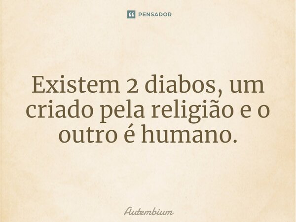 ⁠Existem 2 diabos, um criado pela religião e o outro é humano.... Frase de Autembium.