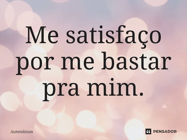 ⁠⁠Me satisfaço por me bastar pra mim.... Frase de Autembium.