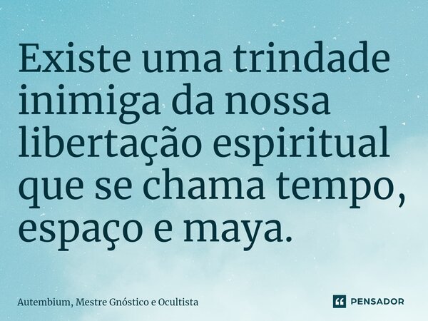 Existe uma trindade inimiga da nossa libertação espiritual que se chama tempo, espaço e maya.... Frase de Autembium, Mestre Gnóstico e Ocultista.