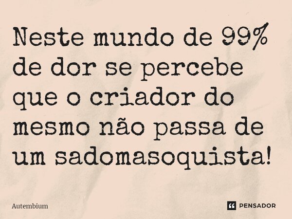 ⁠Neste mundo de 99% de dor se percebe que o criador do mesmo não passa de um sadomasoquista!... Frase de Autembium.