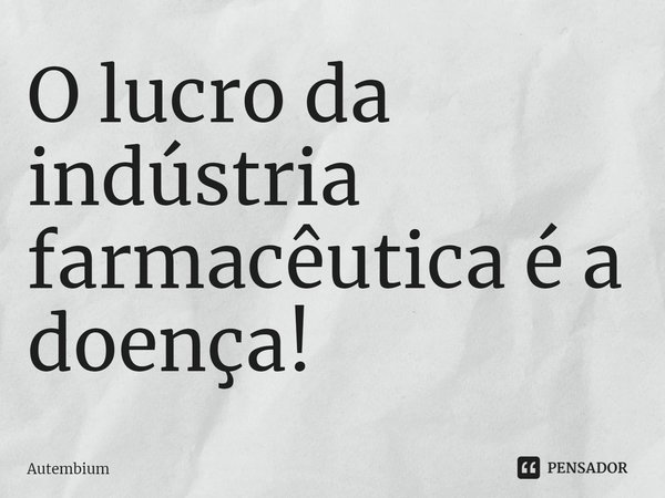 ⁠O lucro da indústria farmacêutica é a doença!... Frase de Autembium.