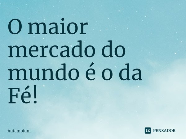 ⁠O maior mercado do mundo é o da Fé!... Frase de Autembium.