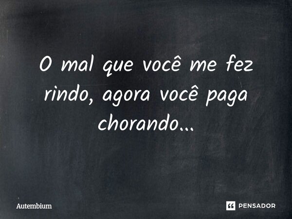 O mal que você me fez rindo, agora você paga chorando...... Frase de Autembium.