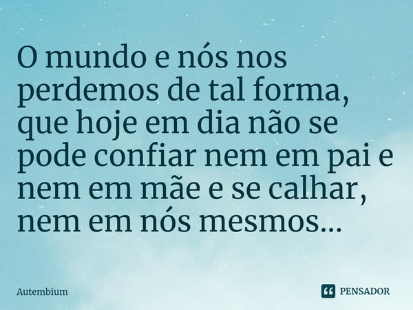 ⁠O mundo e nós nos perdemos de tal forma, que hoje em dia não se pode confiar nem em pai e nem em mãe e se calhar, nem em nós mesmos...... Frase de Autembium.