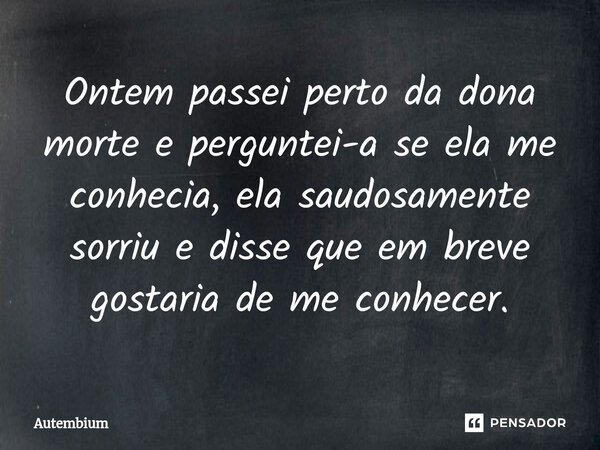 ⁠Ontem passei perto da dona morte e perguntei-a se ela me conhecia, ela saudosamente sorriu e disse que em breve gostaria de me conhecer.... Frase de Autembium.