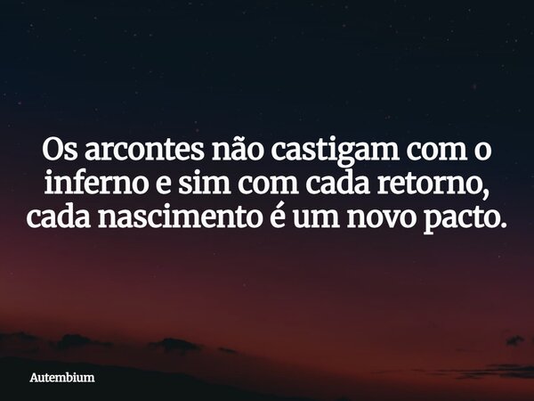 Os arcontes não castigam com o inferno e sim com cada retorno, cada nascimento é um novo pacto.... Frase de Autembium.