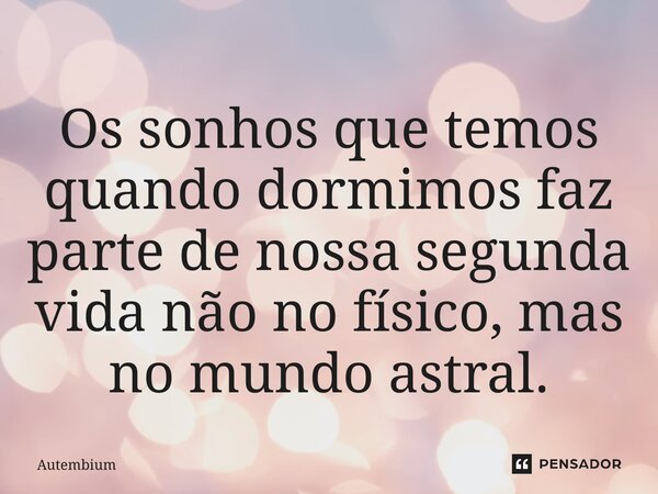 Os sonhos que temos quando dormimos faz parte de nossa segunda vida não no físico, mas no mundo astral.... Frase de Autembium.